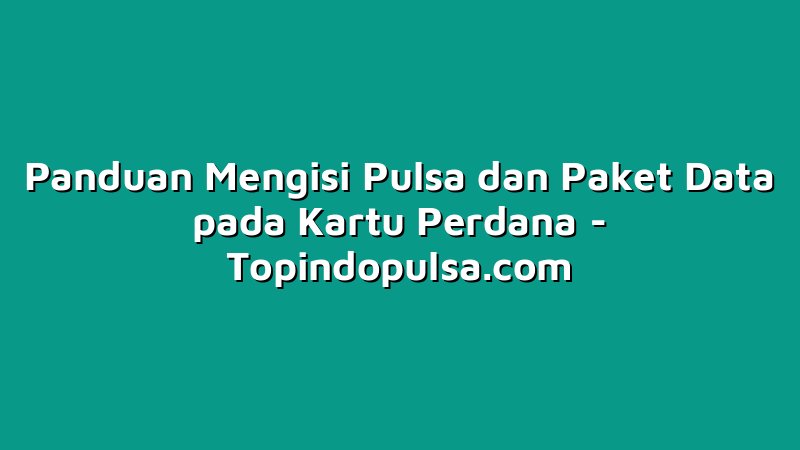 Panduan Mengisi Pulsa dan Paket Data pada Kartu Perdana