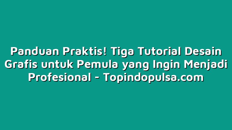 Panduan Praktis! Tiga Tutorial Desain Grafis untuk Pemula yang Ingin Menjadi Profesional