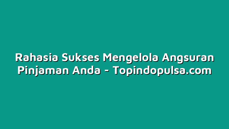 Rahasia Sukses Mengelola Angsuran Pinjaman Anda