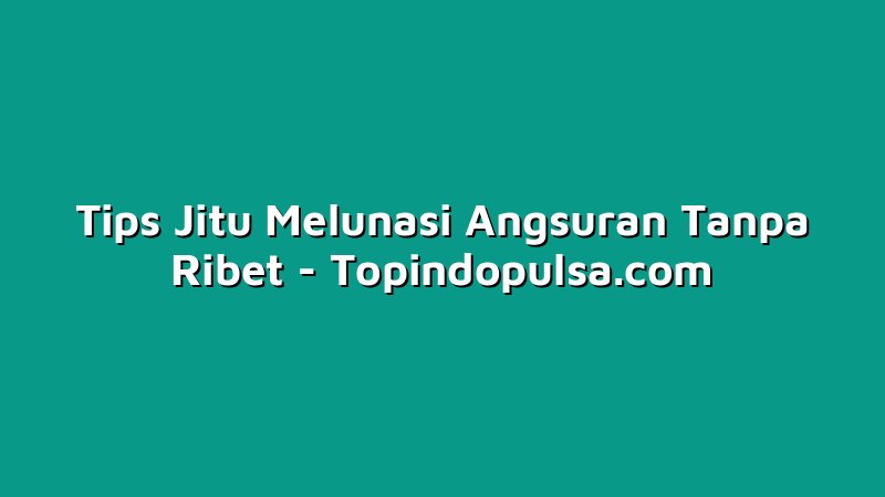 Tips Jitu Melunasi Angsuran Tanpa Ribet