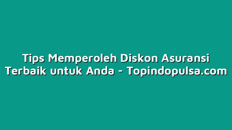Tips Memperoleh Diskon Asuransi Terbaik untuk Anda