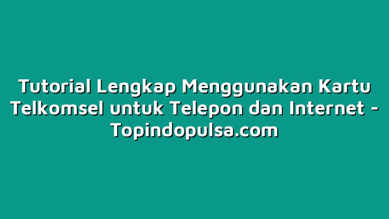 Tutorial Lengkap Menggunakan Kartu Telkomsel untuk Telepon dan Internet