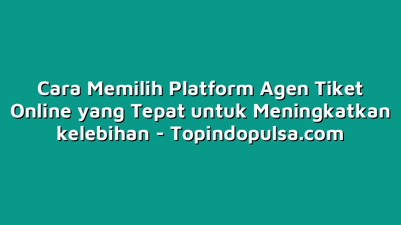 Cara Memilih Platform Agen Tiket Online yang Tepat untuk Meningkatkan kelebihan