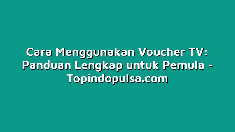 Cara Menggunakan Voucher TV: Panduan Lengkap untuk Pemula